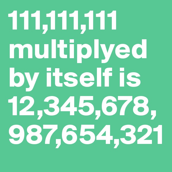 111,111,111 multiplyed by itself is 12,345,678,987,654,321