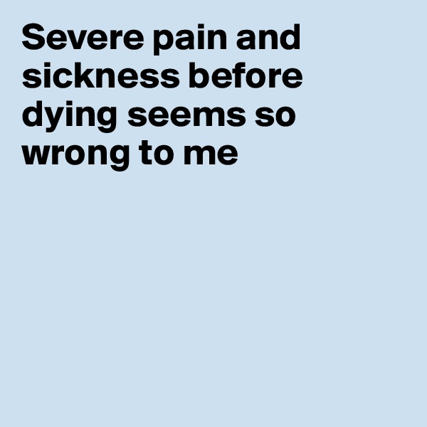 Severe pain and sickness before dying seems so wrong to me





