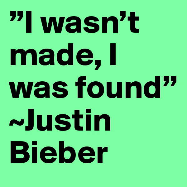 ”I wasn’t made, I was found” ~Justin Bieber
