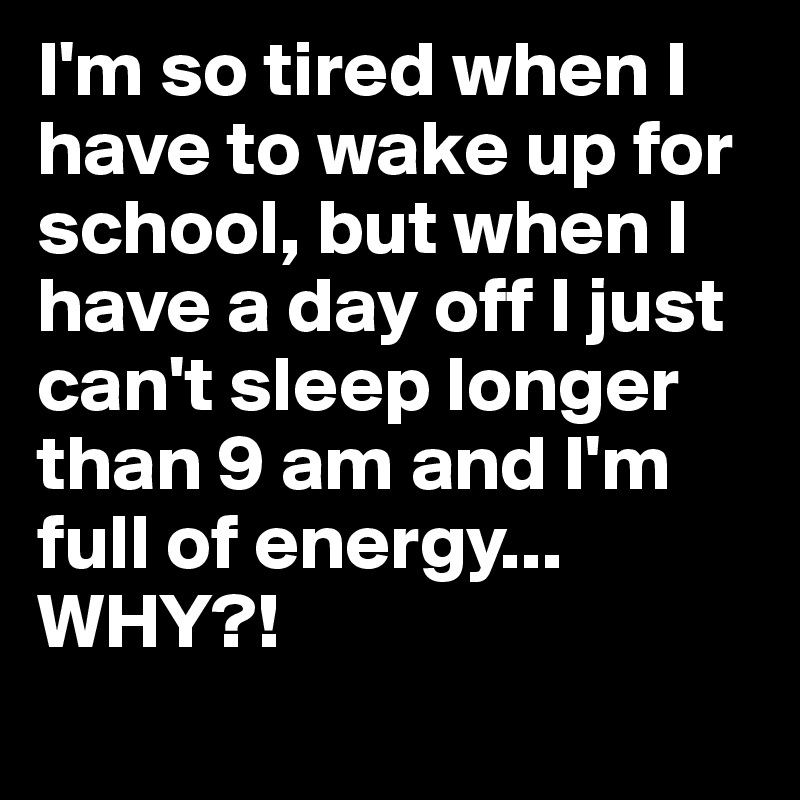 I'm so tired when I have to wake up for school, but when I have a day off I just can't sleep longer than 9 am and I'm full of energy... WHY?! 
