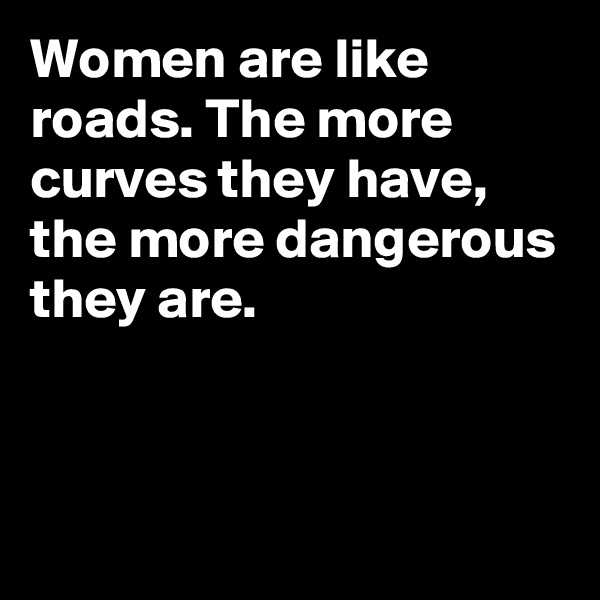 Women are like roads. The more curves they have, the more dangerous they are.


