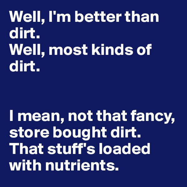 Well, I'm better than dirt.
Well, most kinds of dirt.


I mean, not that fancy, store bought dirt. That stuff's loaded with nutrients.