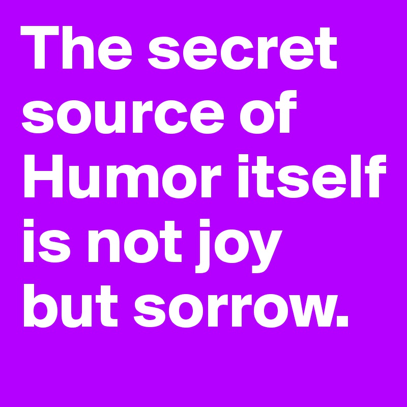 The secret source of Humor itself is not joy but sorrow.