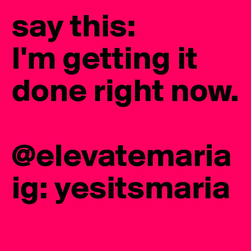 say this:
I'm getting it done right now.

@elevatemaria
ig: yesitsmaria