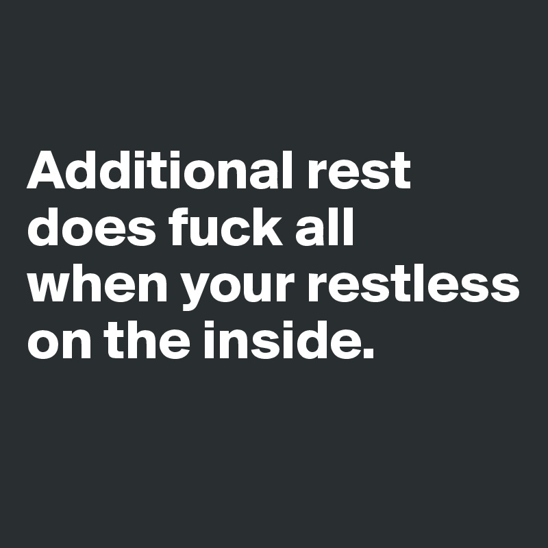 

Additional rest does fuck all 
when your restless on the inside.

