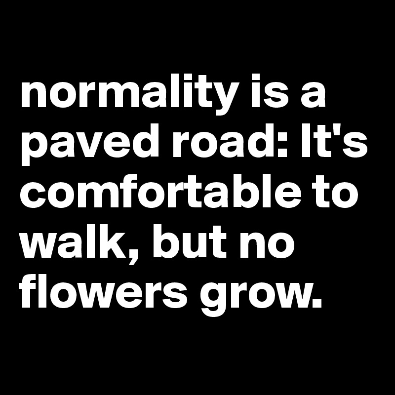 
normality is a paved road: It's comfortable to walk, but no flowers grow.
