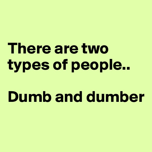 

There are two types of people..

Dumb and dumber

