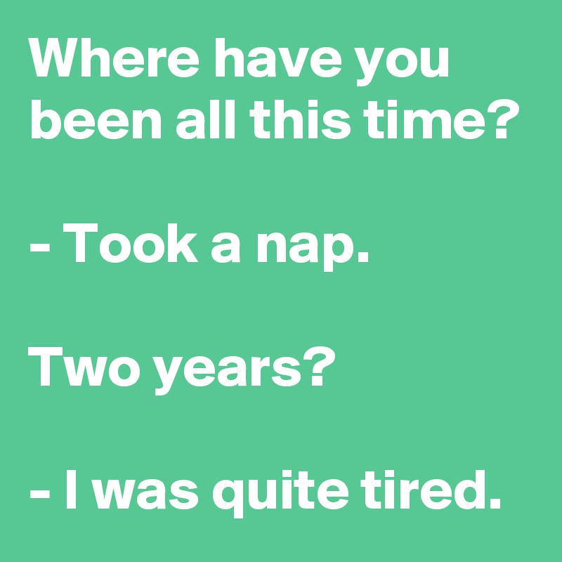 Where have you been all this time?

- Took a nap.

Two years?

- I was quite tired.