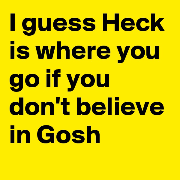 I guess Heck is where you go if you don't believe in Gosh