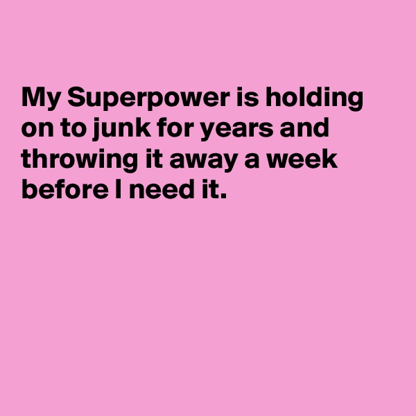 

My Superpower is holding on to junk for years and throwing it away a week before I need it.





