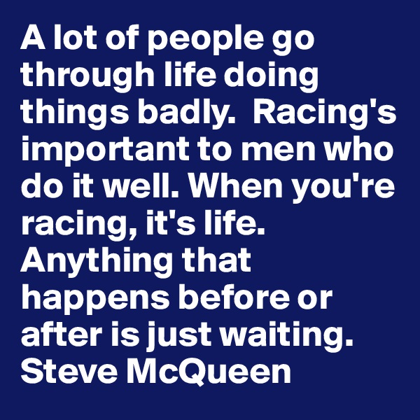 A lot of people go through life doing things badly.  Racing's important to men who do it well. When you're racing, it's life. Anything that happens before or after is just waiting.
Steve McQueen