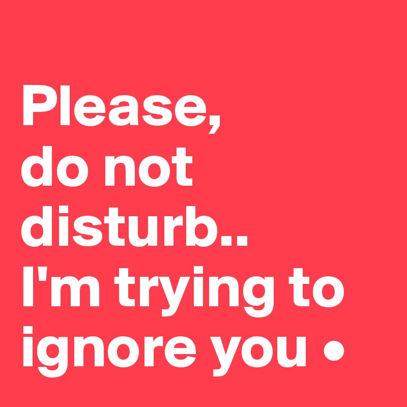 
Please,
do not disturb..
I'm trying to ignore you •