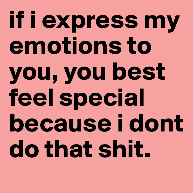 if i express my emotions to you, you best feel special because i dont do that shit. 