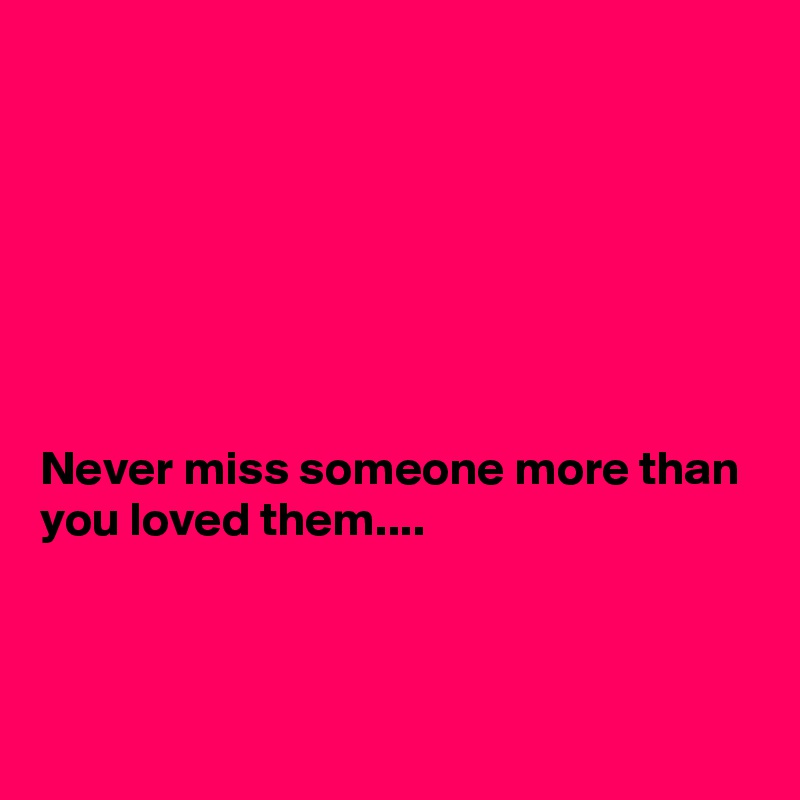 







Never miss someone more than you loved them....



