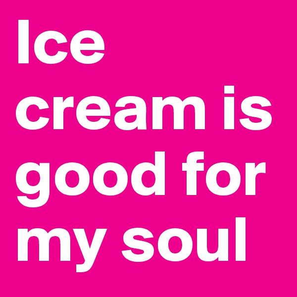 Ice cream is good for my soul