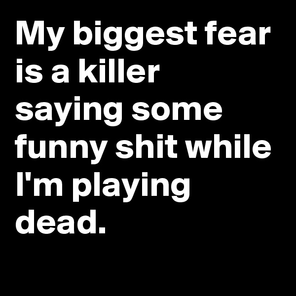 My biggest fear is a killer saying some funny shit while I'm playing dead.
