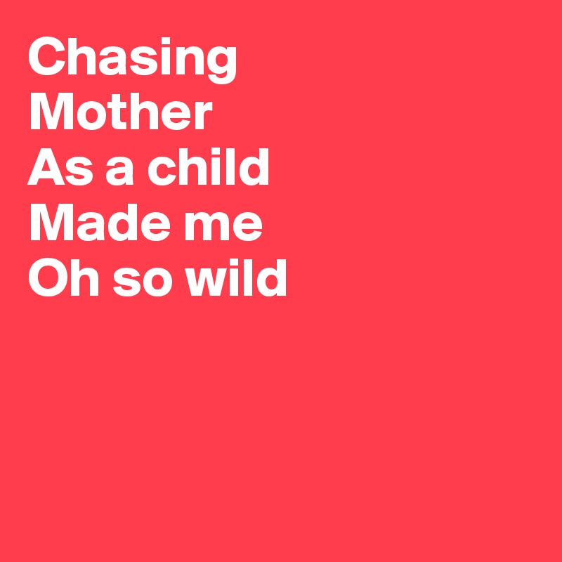 Chasing
Mother
As a child
Made me
Oh so wild



