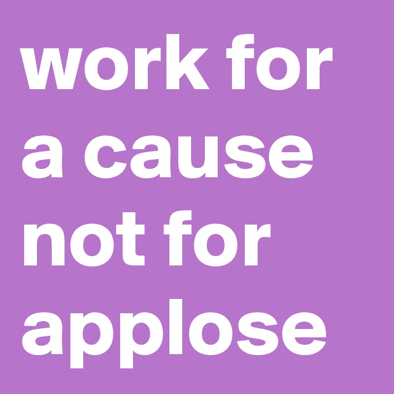 work for a cause not for applose 