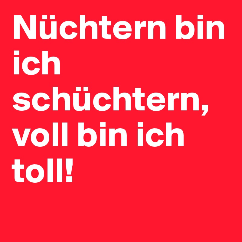 Nüchtern bin ich schüchtern, voll bin ich toll!
