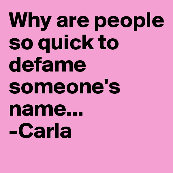 Why are people so quick to defame someone's name...
-Carla