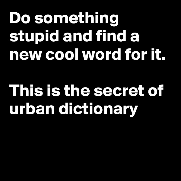 Do something stupid and find a new cool word for it.

This is the secret of urban dictionary

