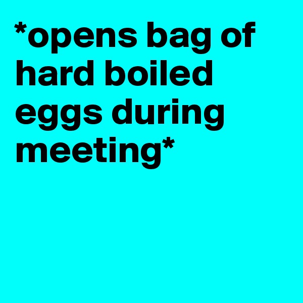 *opens bag of hard boiled eggs during meeting*


