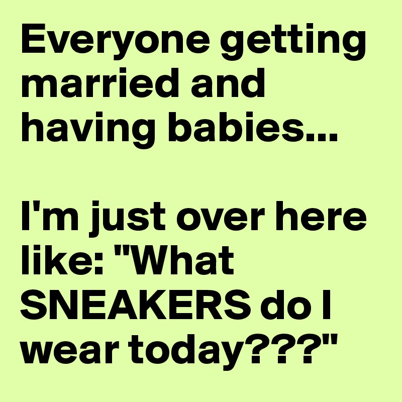 Everyone getting married and having babies...

I'm just over here like: "What SNEAKERS do I wear today???"
