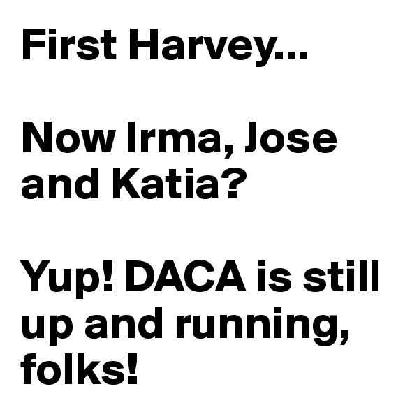 First Harvey...

Now Irma, Jose and Katia?

Yup! DACA is still up and running, folks!