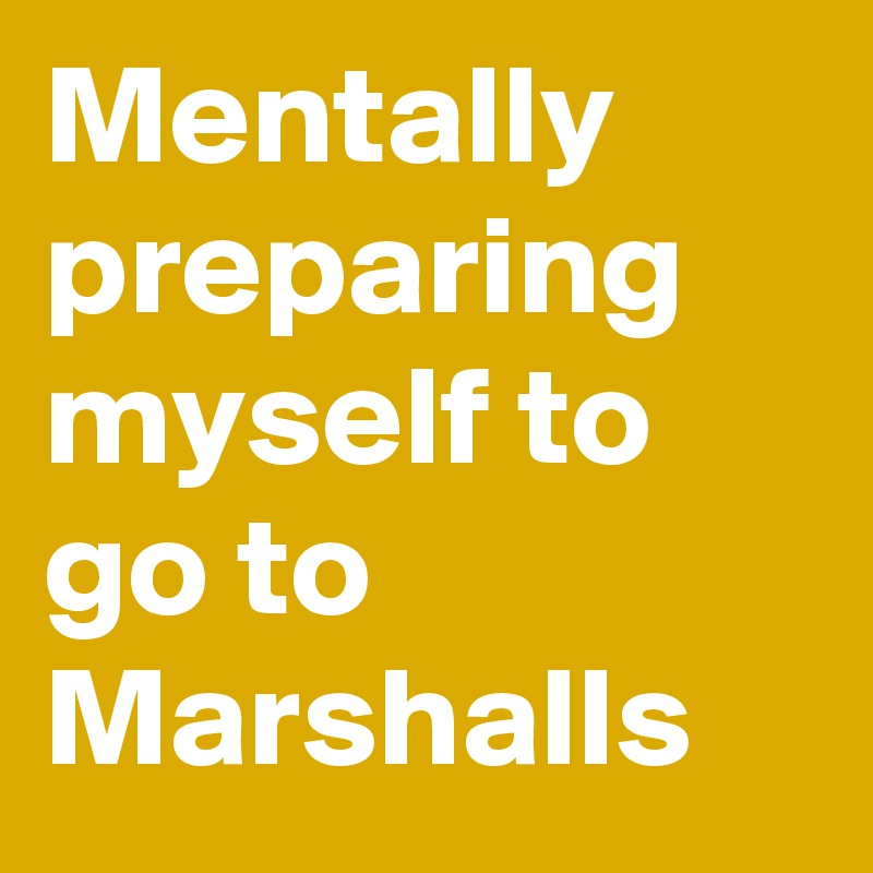Mentally preparing myself to go to Marshalls