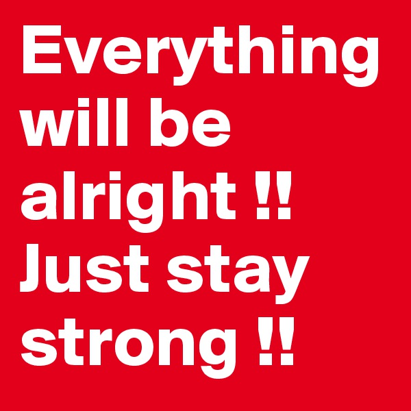 Everything will be alright !!
Just stay strong !!