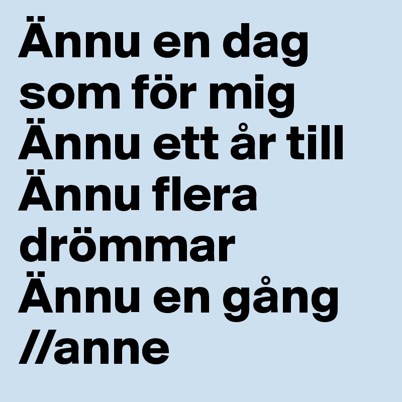 Ännu en dag som för mig
Ännu ett år till
Ännu flera drömmar
Ännu en gång
//anne