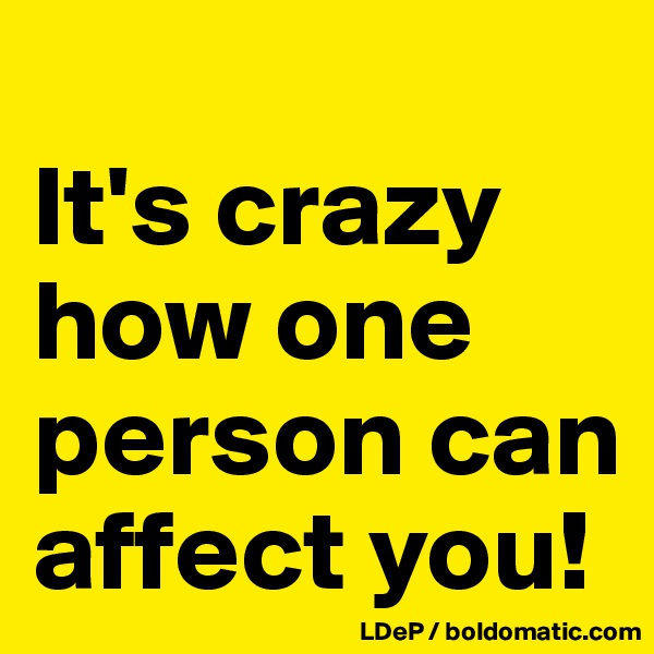 
It's crazy how one person can affect you!
