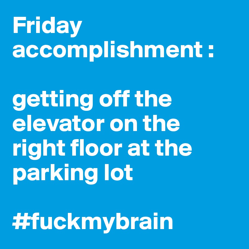 Friday accomplishment :

getting off the elevator on the right floor at the parking lot 

#fuckmybrain