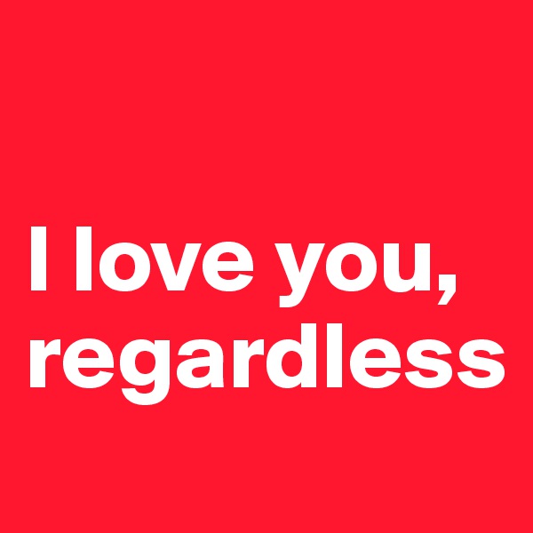 

I love you, regardless 