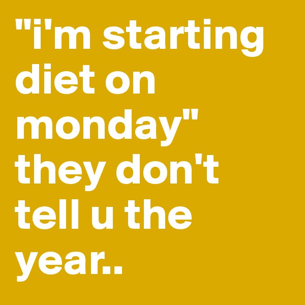 "i'm starting diet on monday" they don't tell u the year..
