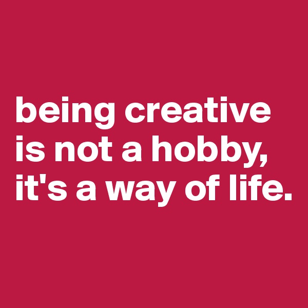 

being creative is not a hobby, 
it's a way of life.
