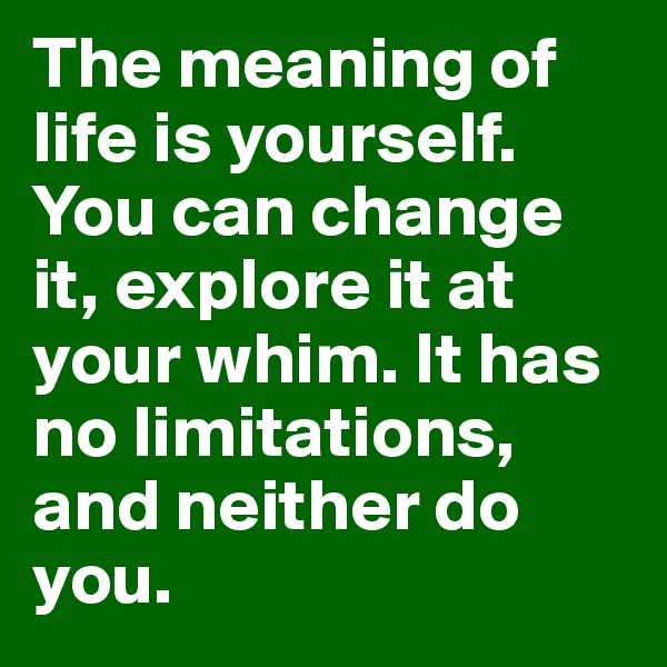 The meaning of life is yourself. You can change it, explore it at your whim. It has no limitations, and neither do you.