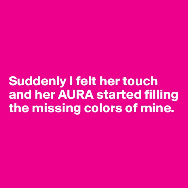 




Suddenly I felt her touch and her AURA started filling the missing colors of mine.



