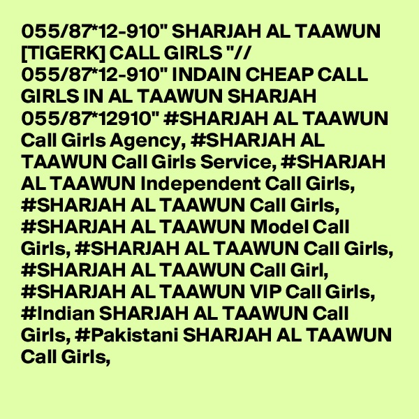 055/87*12-910" SHARJAH AL TAAWUN [TIGERK] CALL GIRLS "// 055/87*12-910" INDAIN CHEAP CALL GIRLS IN AL TAAWUN SHARJAH 055/87*12910" #SHARJAH AL TAAWUN Call Girls Agency, #SHARJAH AL TAAWUN Call Girls Service, #SHARJAH AL TAAWUN Independent Call Girls, #SHARJAH AL TAAWUN Call Girls, #SHARJAH AL TAAWUN Model Call Girls, #SHARJAH AL TAAWUN Call Girls, #SHARJAH AL TAAWUN Call Girl, #SHARJAH AL TAAWUN VIP Call Girls, #Indian SHARJAH AL TAAWUN Call Girls, #Pakistani SHARJAH AL TAAWUN Call Girls,