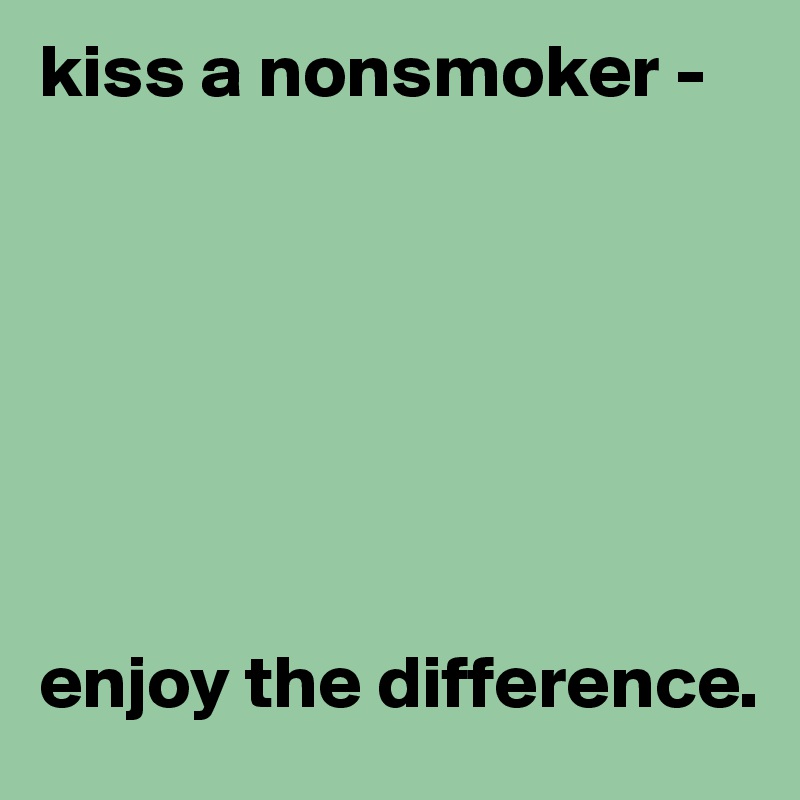 kiss a nonsmoker -







enjoy the difference.