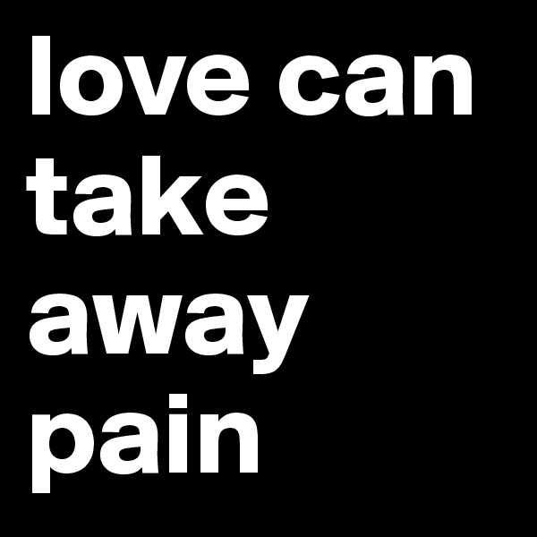 love can take away pain 