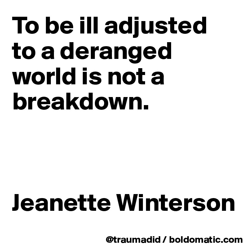 To be ill adjusted to a deranged world is not a breakdown.



Jeanette Winterson