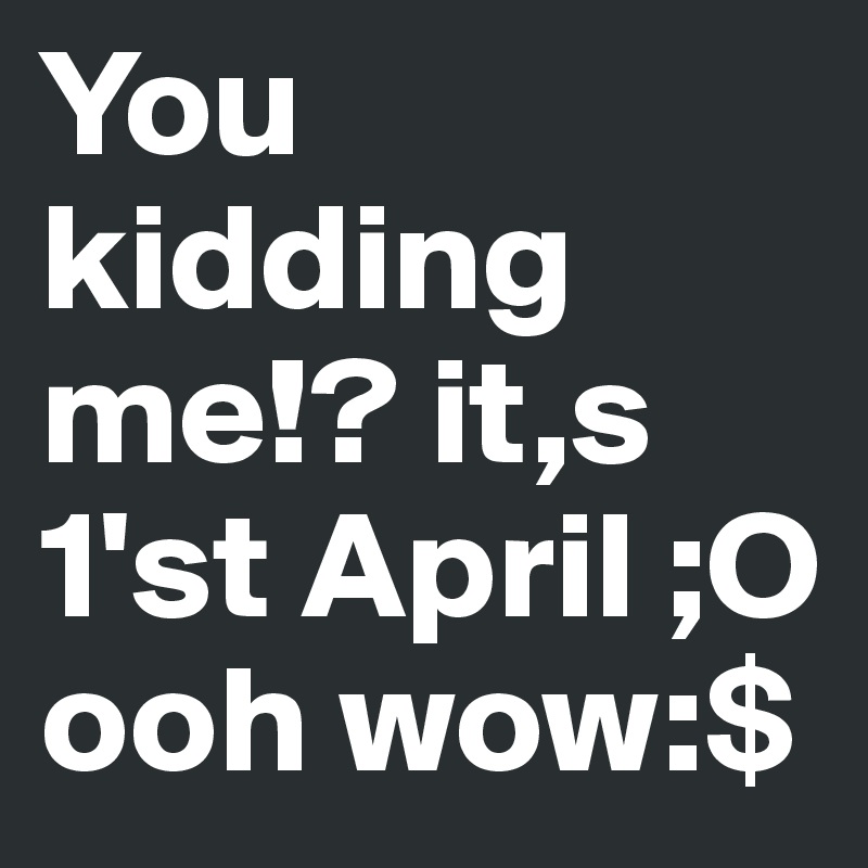 You kidding me!? it,s 1'st April ;O ooh wow:$