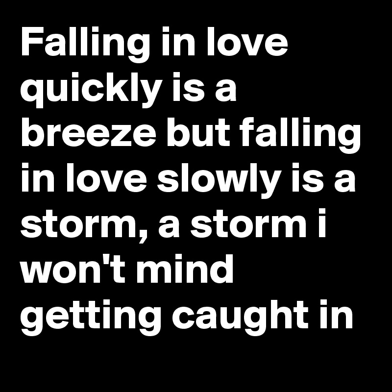 Falling in love quickly is a breeze but falling in love slowly is a storm, a storm i won't mind getting caught in