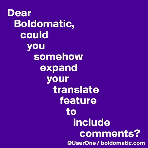 Dear
   Boldomatic, 
      could
         you
            somehow
               expand
                  your
                     translate
                        feature
                           to
                              include
                                 comments?