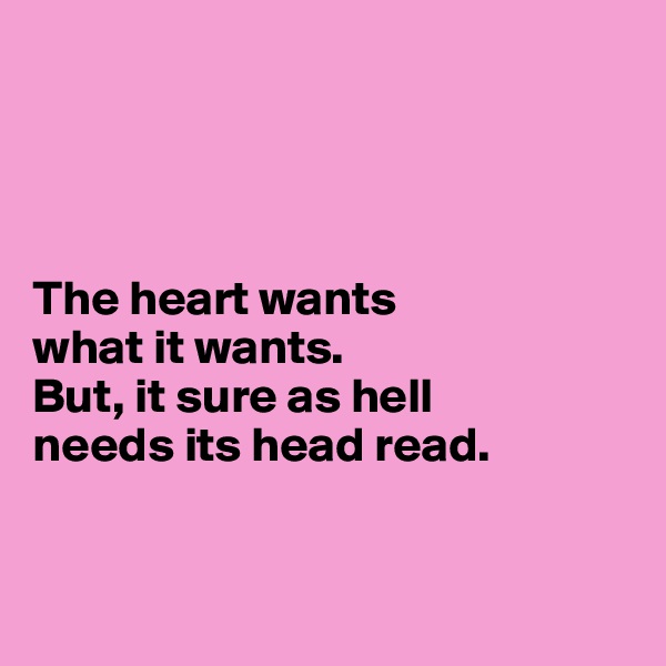 




The heart wants 
what it wants. 
But, it sure as hell 
needs its head read.


