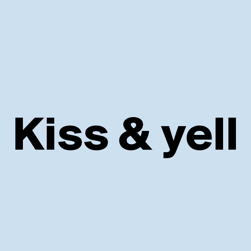 

Kiss & yell
