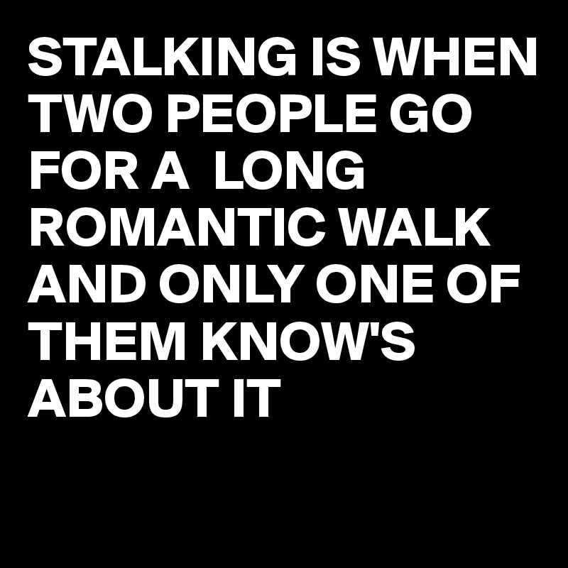 STALKING IS WHEN TWO PEOPLE GO FOR A  LONG ROMANTIC WALK 
AND ONLY ONE OF THEM KNOW'S ABOUT IT 
