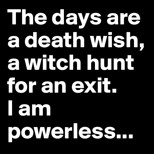 The days are a death wish,
a witch hunt for an exit.
I am powerless...