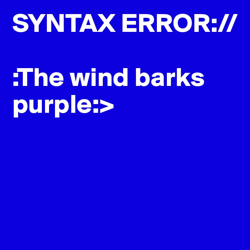 SYNTAX ERROR://

:The wind barks purple:>



